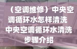 （空调维修）中央空调循环水怎样清洗 中央空调循环水清洗步骤介绍