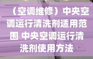 （空调维修）中央空调运行清洗剂适用范围 中央空调运行清洗剂使用方法