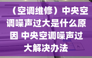 （空调维修）中央空调噪声过大是什么原因 中央空调噪声过大解决办法