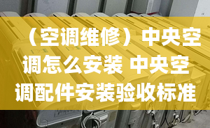 （空调维修）中央空调怎么安装 中央空调配件安装验收标准