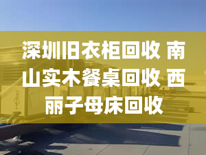 深圳旧衣柜回收 南山实木餐桌回收 西丽子母床回收