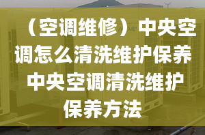 （空调维修）中央空调怎么清洗维护保养 中央空调清洗维护保养方法