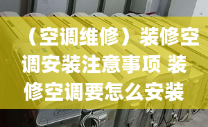 （空调维修）装修空调安装注意事项 装修空调要怎么安装