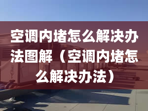 空调内堵怎么解决办法图解（空调内堵怎么解决办法）