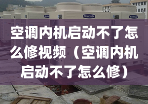 空调内机启动不了怎么修视频（空调内机启动不了怎么修）