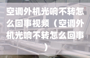 空调外机光响不转怎么回事视频（空调外机光响不转怎么回事）