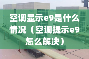 空调显示e9是什么情况（空调提示e9怎么解决）