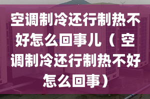 空调制冷还行制热不好怎么回事儿（ 空调制冷还行制热不好怎么回事）