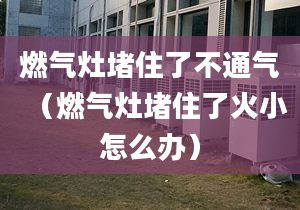 燃气灶堵住了不通气（燃气灶堵住了火小怎么办）