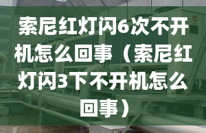 索尼红灯闪6次不开机怎么回事（索尼红灯闪3下不开机怎么回事）