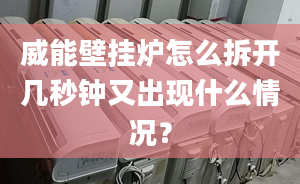 威能壁挂炉怎么拆开几秒钟又出现什么情况？