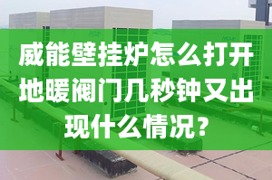 威能壁挂炉怎么打开地暖阀门几秒钟又出现什么情况？