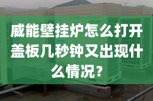 威能壁挂炉怎么打开盖板几秒钟又出现什么情况？