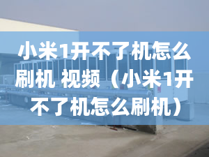 小米1开不了机怎么刷机 视频（小米1开不了机怎么刷机）