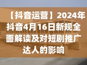 【抖音运营】2024年抖音4月16日新规全面解读及对短剧推广达人的影响