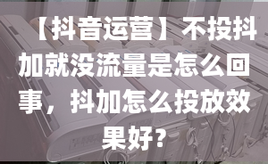 【抖音运营】不投抖加就没流量是怎么回事，抖加怎么投放效果好？