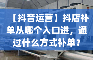 【抖音运营】抖店补单从哪个入口进，通过什么方式补单？