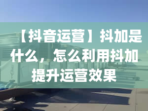 【抖音运营】抖加是什么，怎么利用抖加提升运营效果