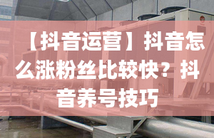 【抖音运营】抖音怎么涨粉丝比较快？抖音养号技巧