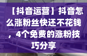 【抖音运营】抖音怎么涨粉丝快还不花钱，4个免费的涨粉技巧分享