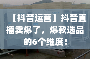 【抖音运营】抖音直播卖爆了，爆款选品的6个维度！