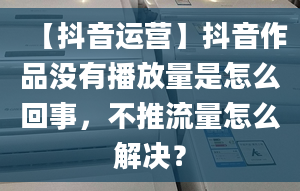 【抖音运营】抖音作品没有播放量是怎么回事，不推流量怎么解决？