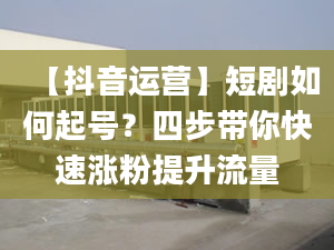 【抖音运营】短剧如何起号？四步带你快速涨粉提升流量