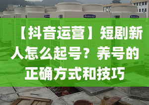 【抖音运营】短剧新人怎么起号？养号的正确方式和技巧