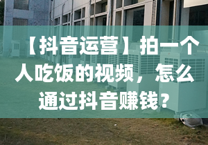 【抖音运营】拍一个人吃饭的视频，怎么通过抖音赚钱？