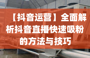 【抖音运营】全面解析抖音直播快速吸粉的方法与技巧