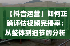 【抖音运营】如何正确评估视频完播率：从整体到细节的分析