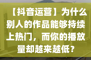 【抖音运营】为什么别人的作品能够持续上热门，而你的播放量却越来越低？