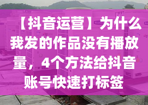 【抖音运营】为什么我发的作品没有播放量，4个方法给抖音账号快速打标签