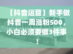 【抖音运营】新手做抖音一周涨粉500，小白必须要做3件事！