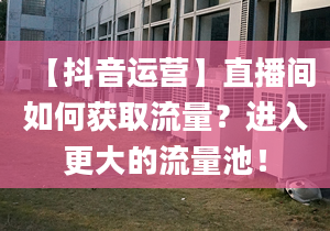 【抖音运营】直播间如何获取流量？进入更大的流量池！