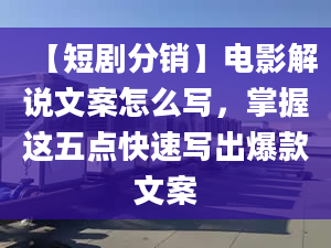 【短剧分销】电影解说文案怎么写，掌握这五点快速写出爆款文案