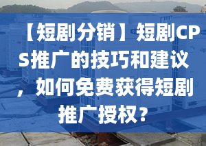 【短剧分销】短剧CPS推广的技巧和建议，如何免费获得短剧推广授权？