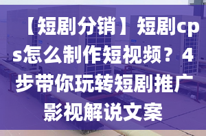 【短剧分销】短剧cps怎么制作短视频？4步带你玩转短剧推广影视解说文案