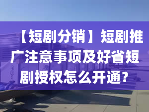 【短剧分销】短剧推广注意事项及好省短剧授权怎么开通？