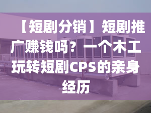 【短剧分销】短剧推广赚钱吗？一个木工玩转短剧CPS的亲身经历