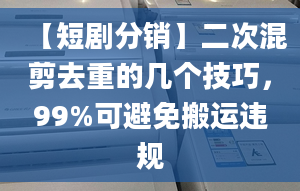 【短剧分销】二次混剪去重的几个技巧，99%可避免搬运违规