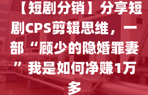 【短剧分销】分享短剧CPS剪辑思维，一部“顾少的隐婚罪妻”我是如何净赚1万多