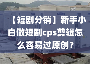 【短剧分销】新手小白做短剧cps剪辑怎么容易过原创？