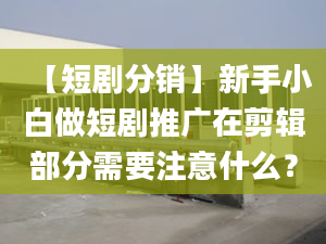 【短剧分销】新手小白做短剧推广在剪辑部分需要注意什么？