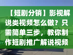 【短剧分销】影视解说类视频怎么做？只需简单三步，教你制作短剧推广解说视频