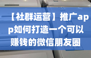 【社群运营】推广app如何打造一个可以赚钱的微信朋友圈