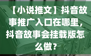 【小说推文】抖音故事推广入口在哪里，抖音故事会挂载版怎么做？