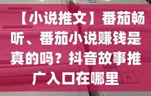 【小说推文】番茄畅听、番茄小说赚钱是真的吗？抖音故事推广入口在哪里