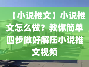 【小说推文】小说推文怎么做？教你简单四步做好解压小说推文视频