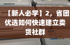 【新人必学】2，省团优选如何快速建立卖货社群